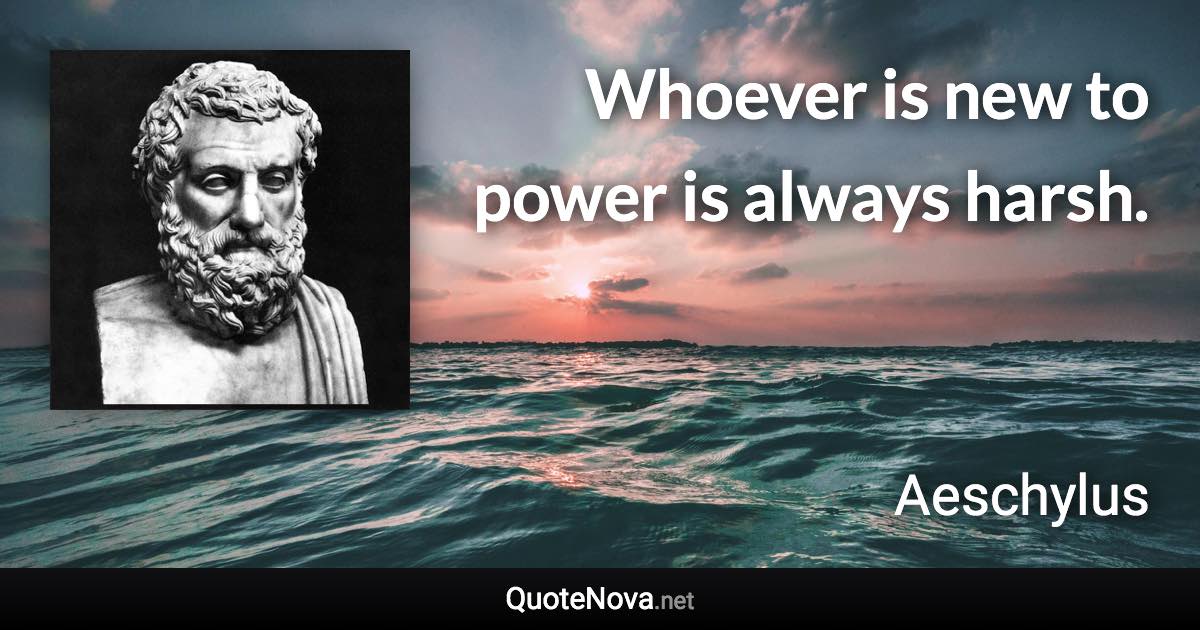 Whoever is new to power is always harsh. - Aeschylus quote