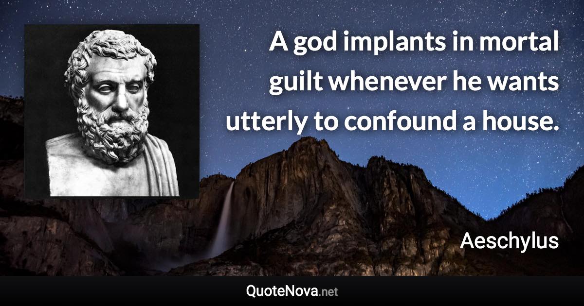 A god implants in mortal guilt whenever he wants utterly to confound a house. - Aeschylus quote