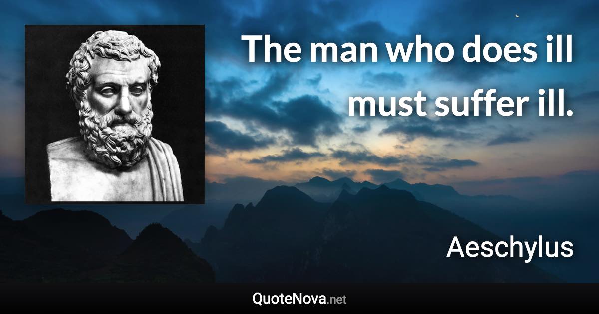 The man who does ill must suffer ill. - Aeschylus quote