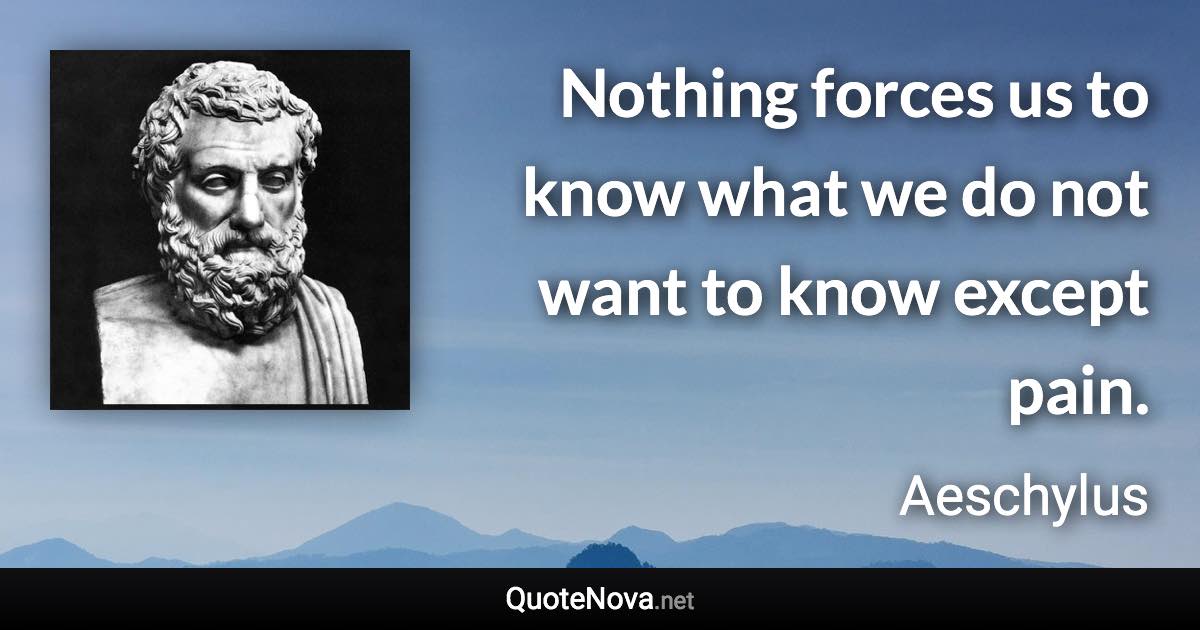 Nothing forces us to know what we do not want to know except pain. - Aeschylus quote