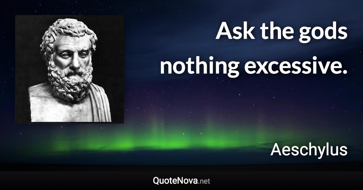 Ask the gods nothing excessive. - Aeschylus quote