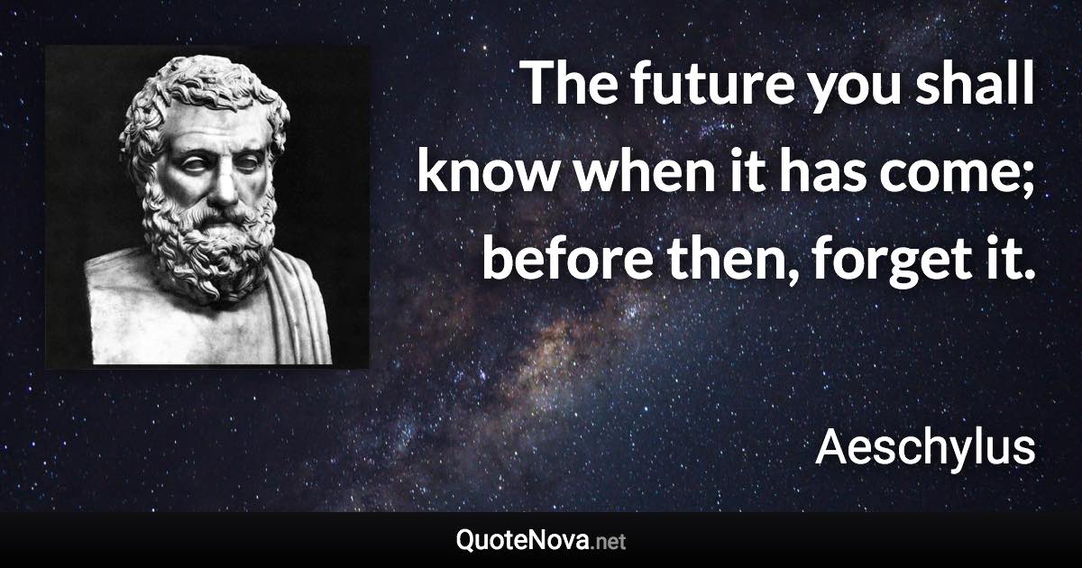 The future you shall know when it has come; before then, forget it. - Aeschylus quote