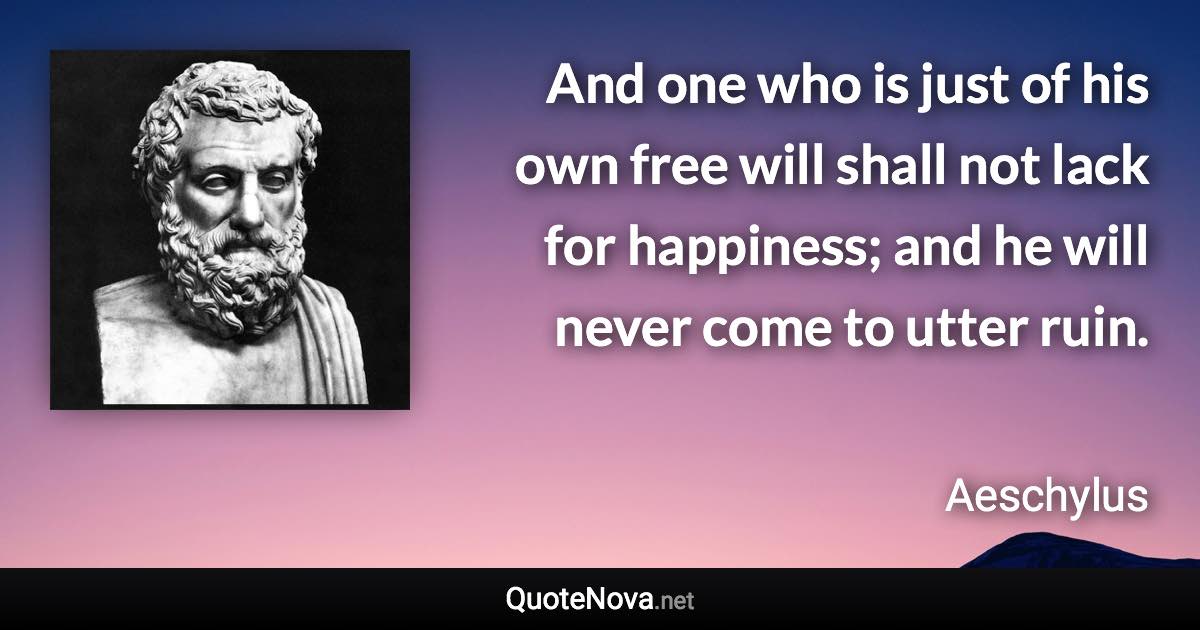 And one who is just of his own free will shall not lack for happiness; and he will never come to utter ruin. - Aeschylus quote