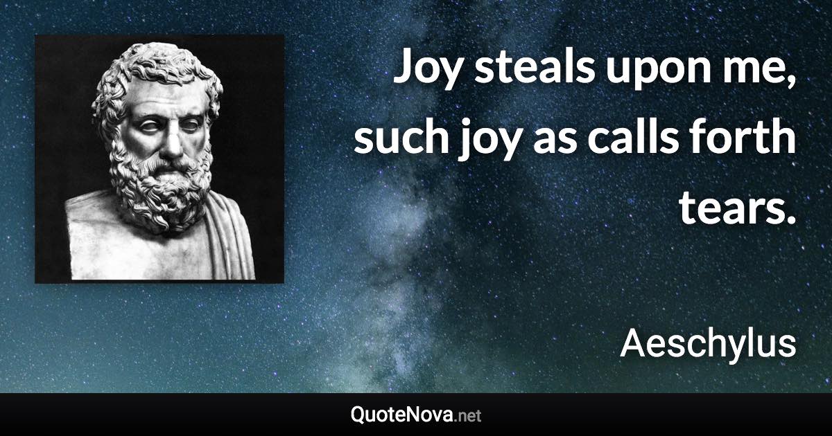 Joy steals upon me, such joy as calls forth tears. - Aeschylus quote