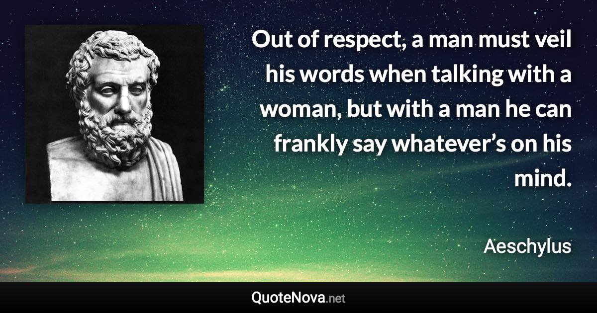 Out of respect, a man must veil his words when talking with a woman, but with a man he can frankly say whatever’s on his mind. - Aeschylus quote