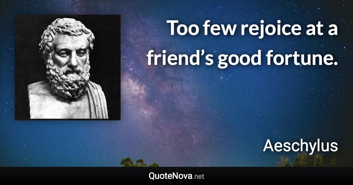 Too few rejoice at a friend’s good fortune. - Aeschylus quote