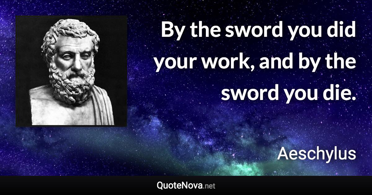 By the sword you did your work, and by the sword you die. - Aeschylus quote