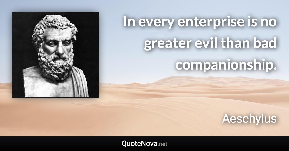 In every enterprise is no greater evil than bad companionship. - Aeschylus quote
