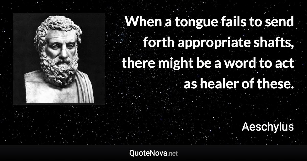 When a tongue fails to send forth appropriate shafts, there might be a word to act as healer of these. - Aeschylus quote