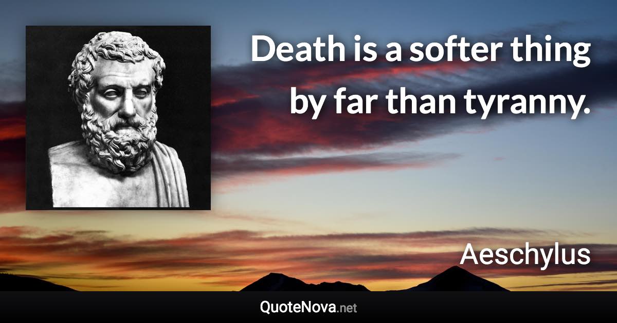 Death is a softer thing by far than tyranny. - Aeschylus quote