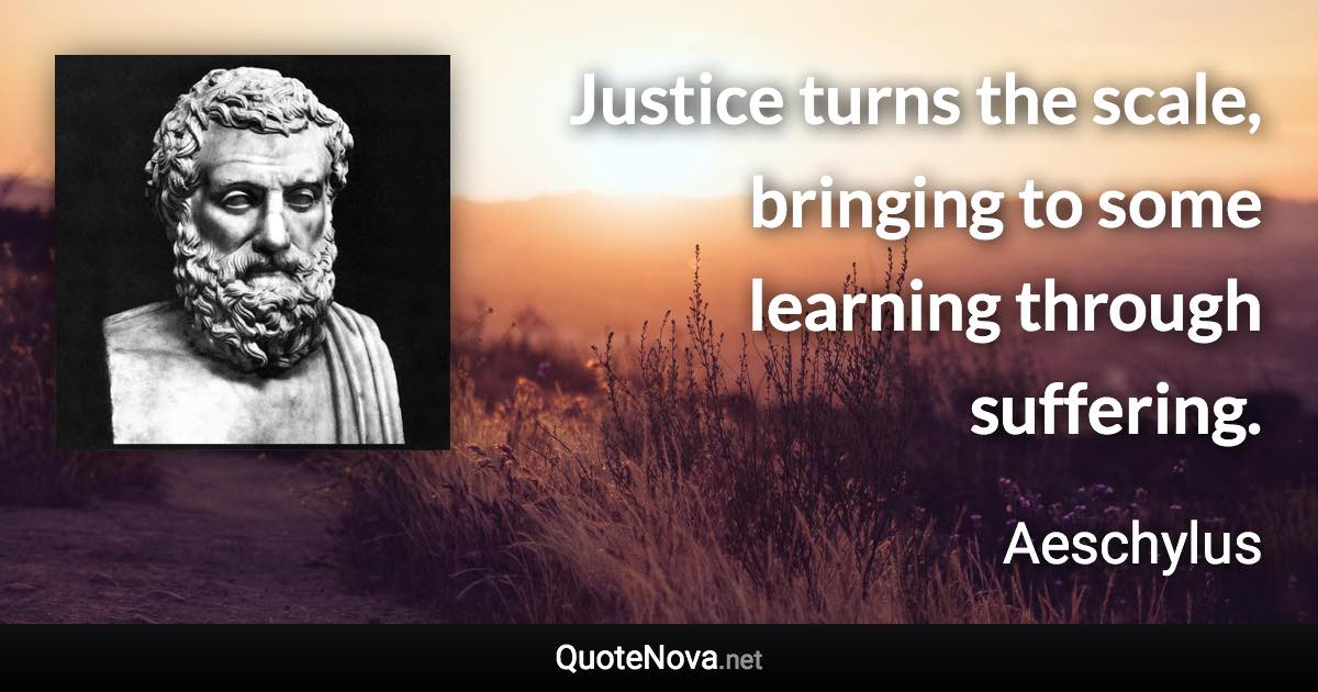 Justice turns the scale, bringing to some learning through suffering. - Aeschylus quote