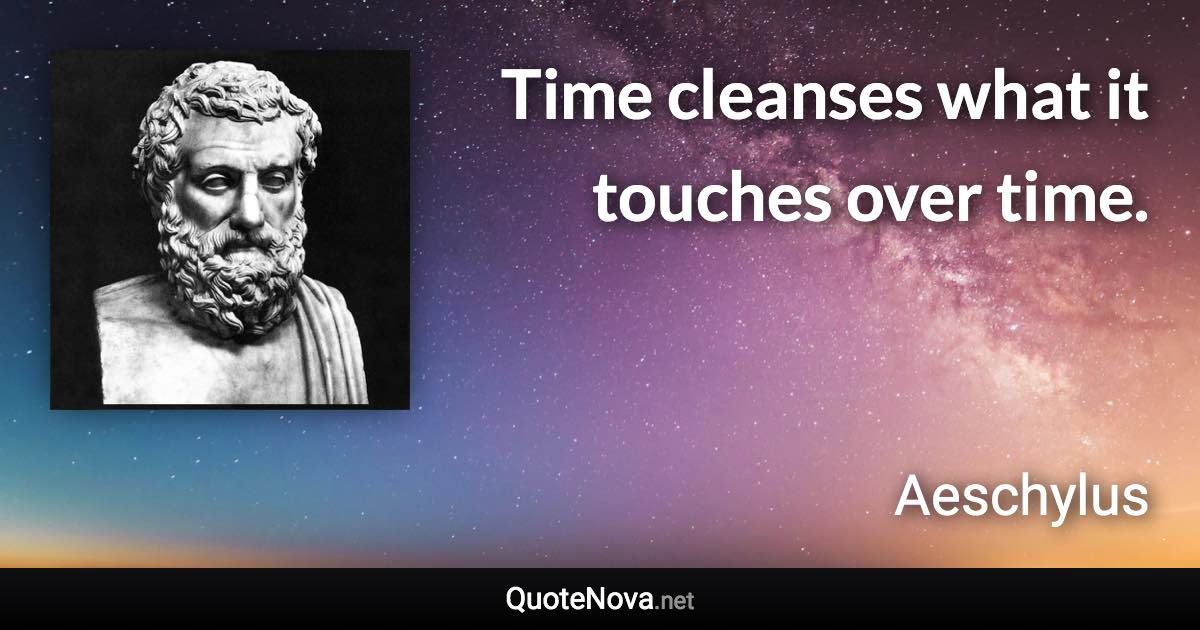 Time cleanses what it touches over time. - Aeschylus quote