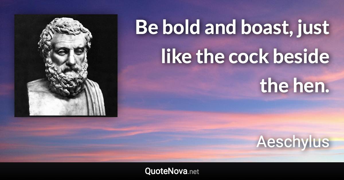 Be bold and boast, just like the cock beside the hen. - Aeschylus quote