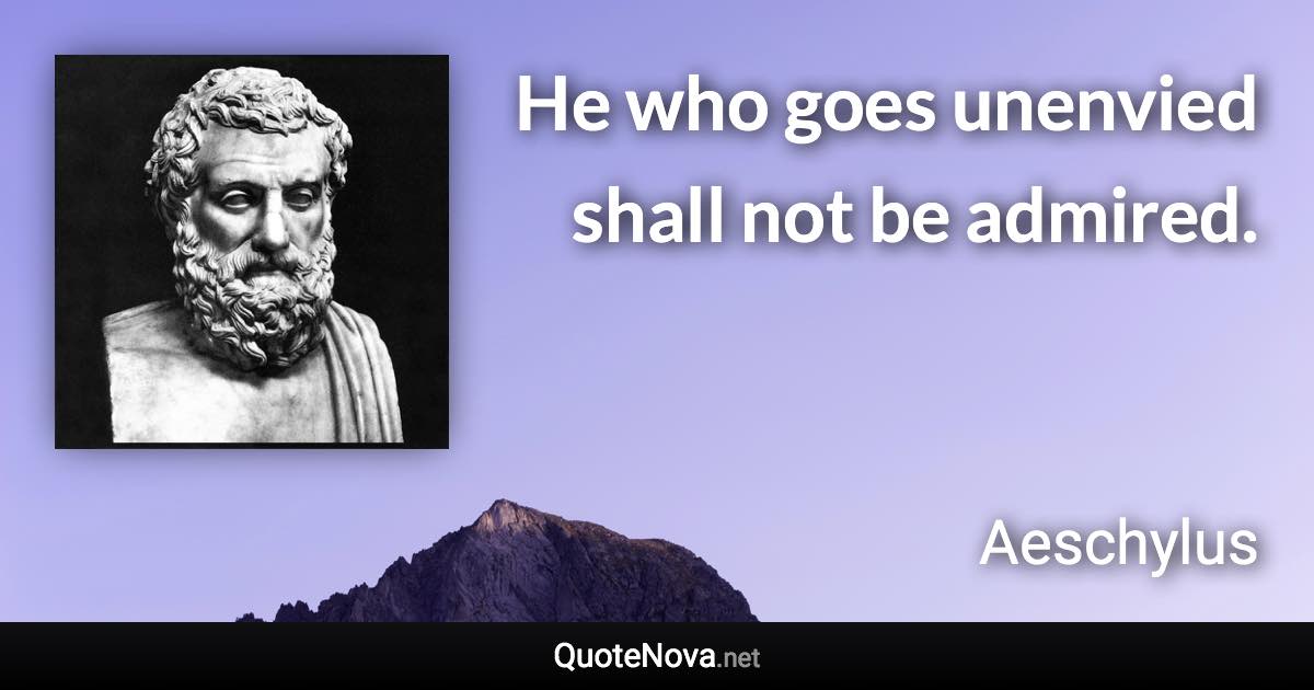 He who goes unenvied shall not be admired. - Aeschylus quote