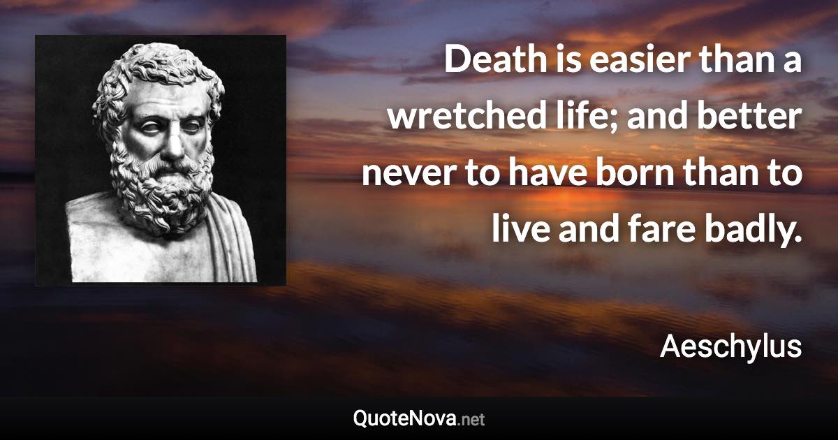 Death is easier than a wretched life; and better never to have born than to live and fare badly. - Aeschylus quote