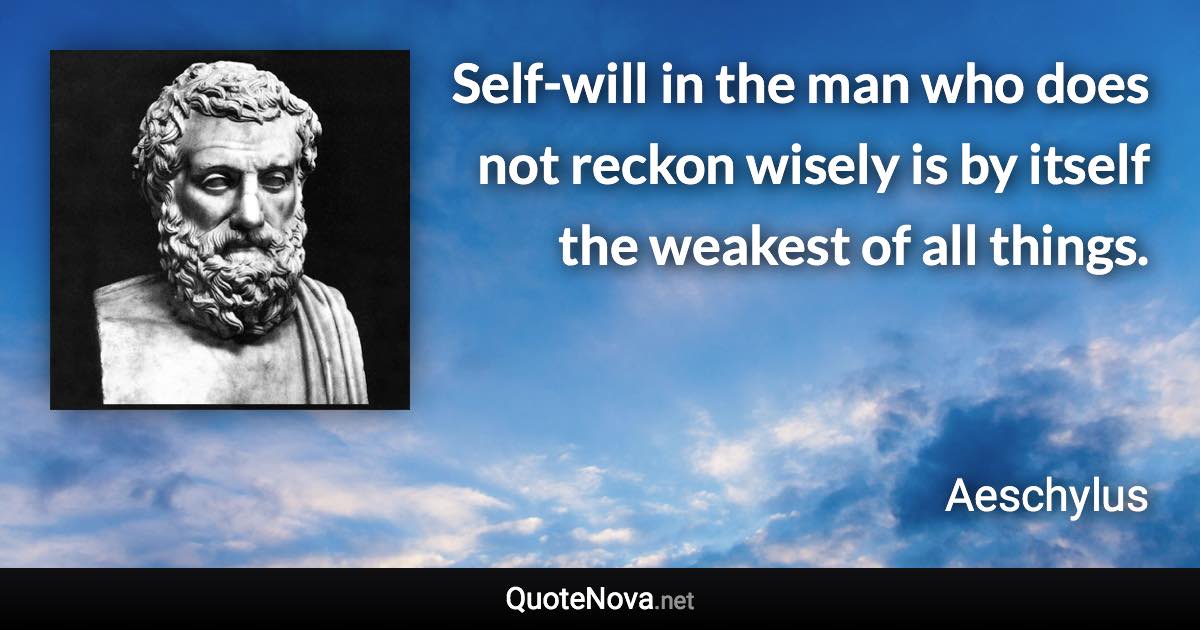 Self-will in the man who does not reckon wisely is by itself the weakest of all things. - Aeschylus quote