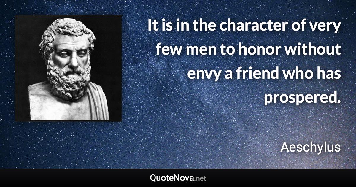 It is in the character of very few men to honor without envy a friend who has prospered. - Aeschylus quote