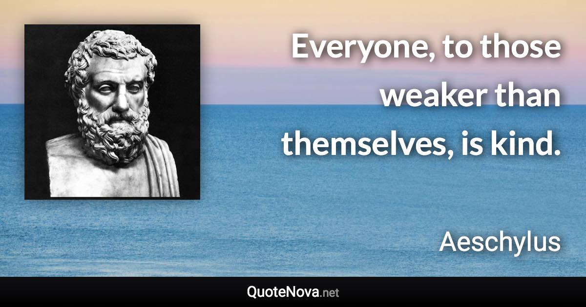 Everyone, to those weaker than themselves, is kind. - Aeschylus quote