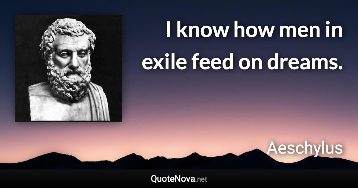 I know how men in exile feed on dreams. - Aeschylus quote