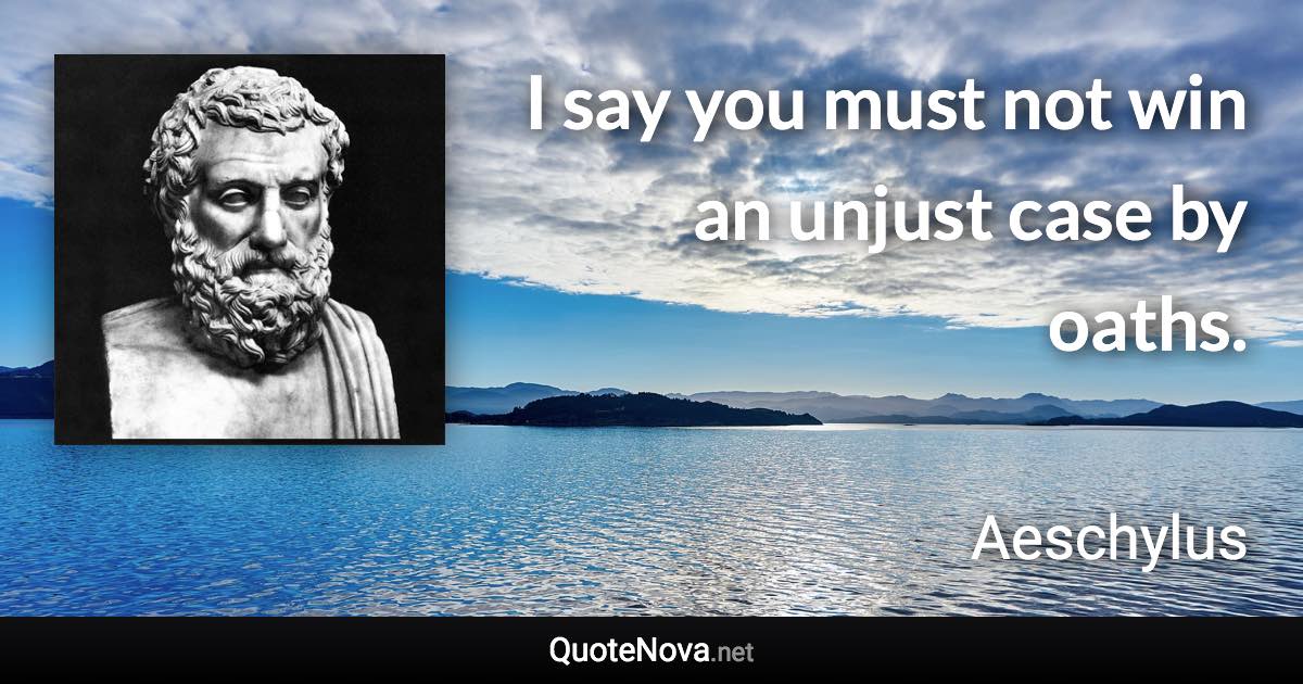 I say you must not win an unjust case by oaths. - Aeschylus quote