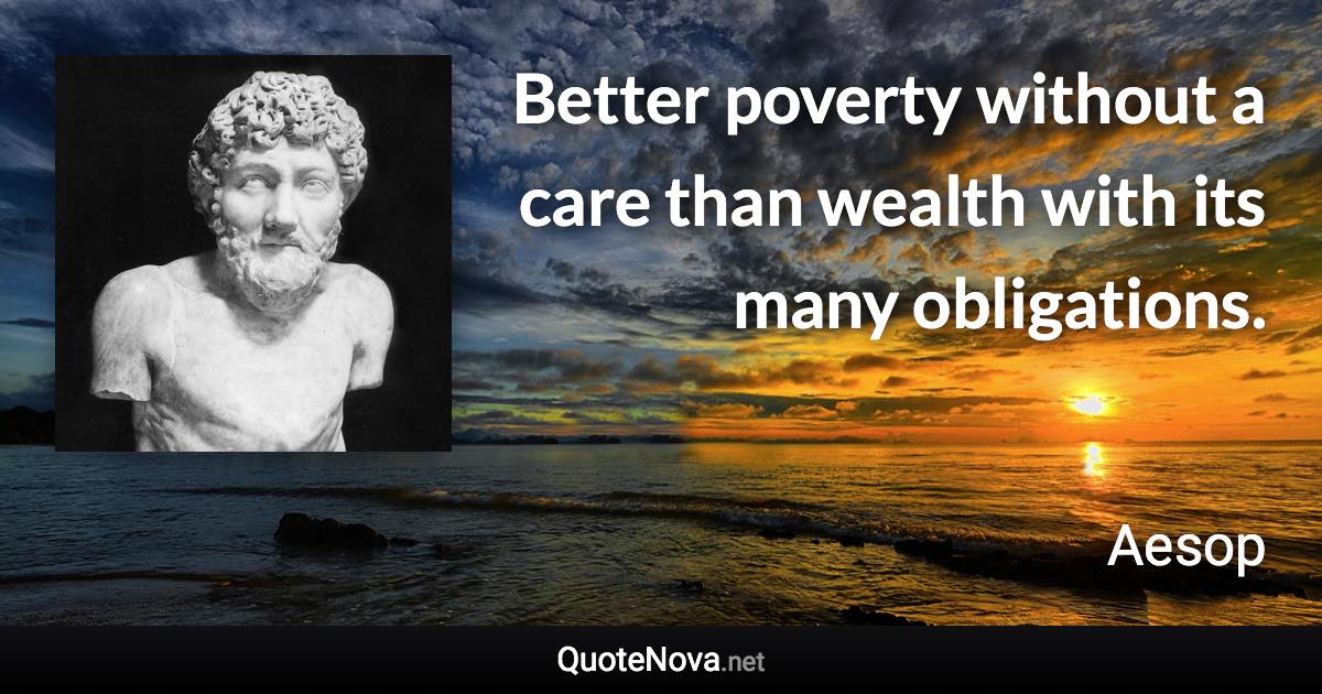 Better poverty without a care than wealth with its many obligations. - Aesop quote