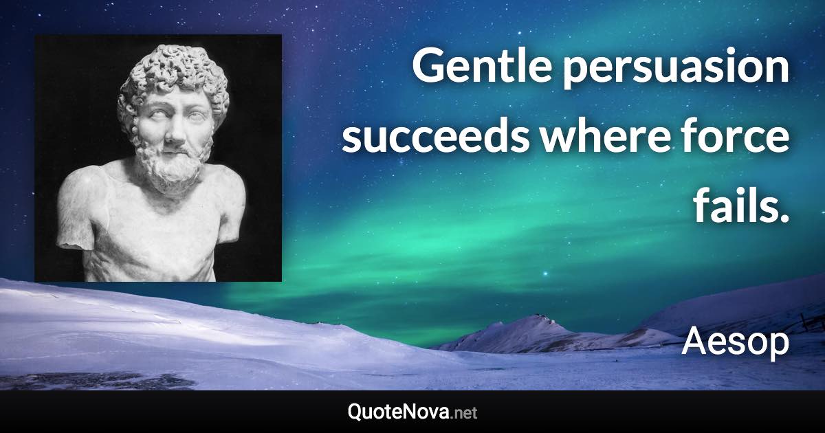 Gentle persuasion succeeds where force fails. - Aesop quote