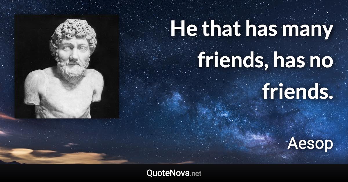 He that has many friends, has no friends. - Aesop quote