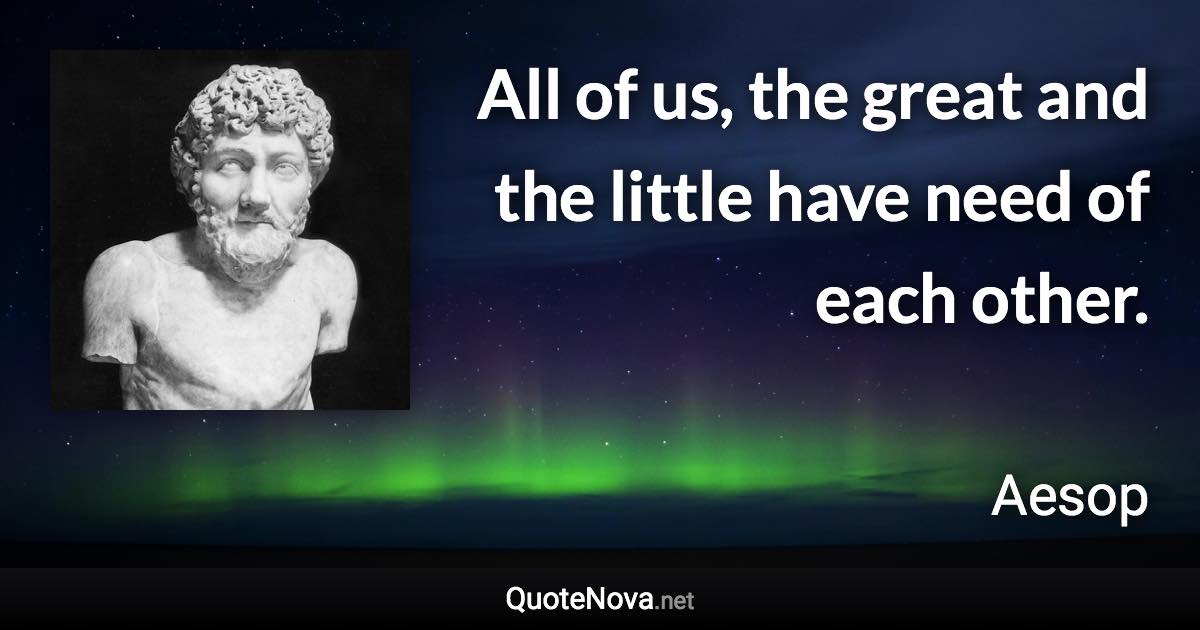 All of us, the great and the little have need of each other. - Aesop quote