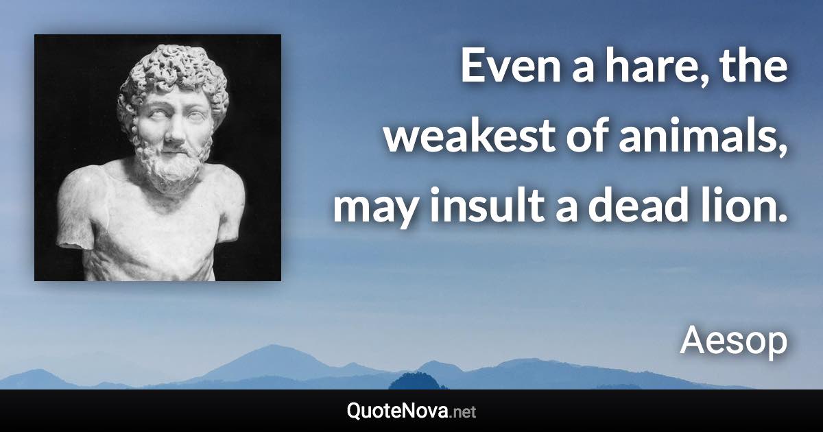 Even a hare, the weakest of animals, may insult a dead lion. - Aesop quote