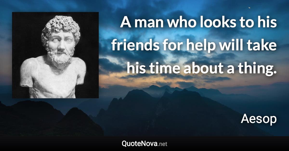 A man who looks to his friends for help will take his time about a thing. - Aesop quote