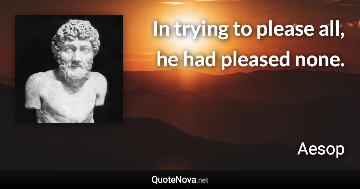 In trying to please all, he had pleased none. - Aesop quote