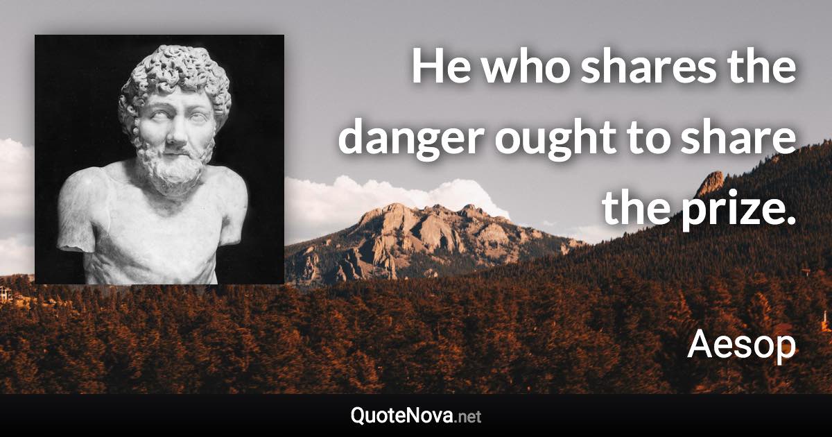 He who shares the danger ought to share the prize. - Aesop quote