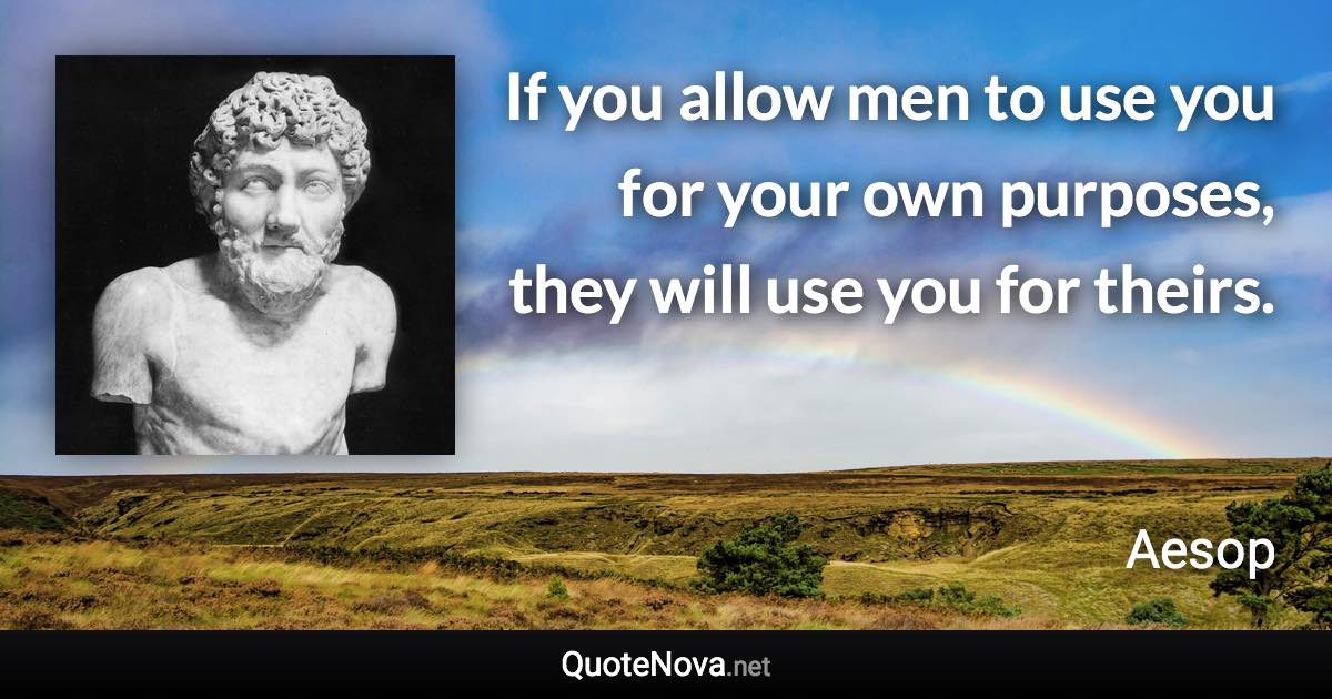 If you allow men to use you for your own purposes, they will use you for theirs. - Aesop quote