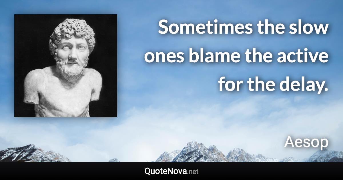 Sometimes the slow ones blame the active for the delay. - Aesop quote