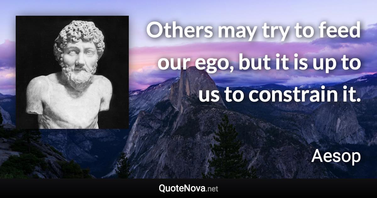 Others may try to feed our ego, but it is up to us to constrain it. - Aesop quote