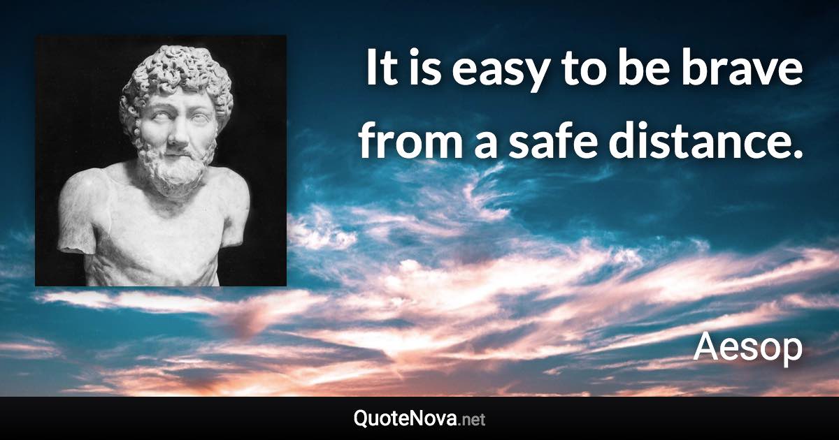 It is easy to be brave from a safe distance. - Aesop quote