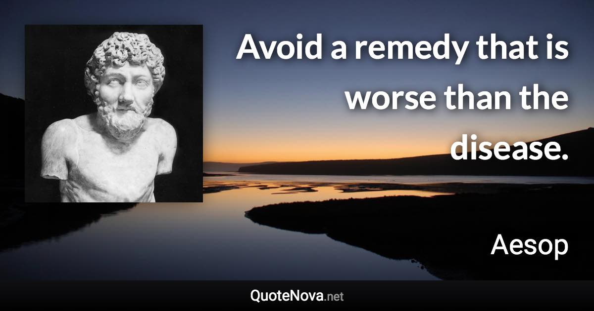 Avoid a remedy that is worse than the disease. - Aesop quote