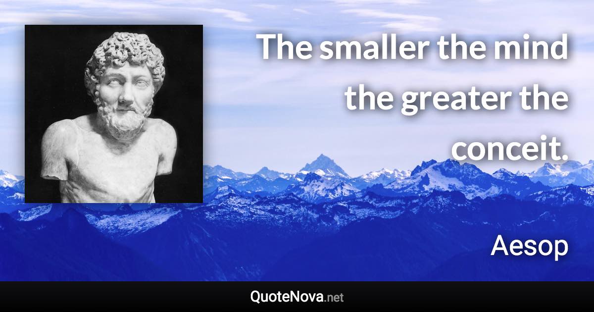 The smaller the mind the greater the conceit. - Aesop quote