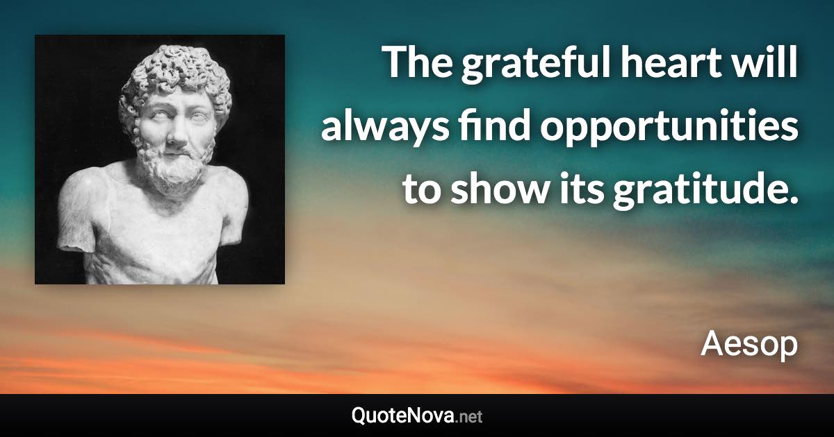 The grateful heart will always find opportunities to show its gratitude. - Aesop quote