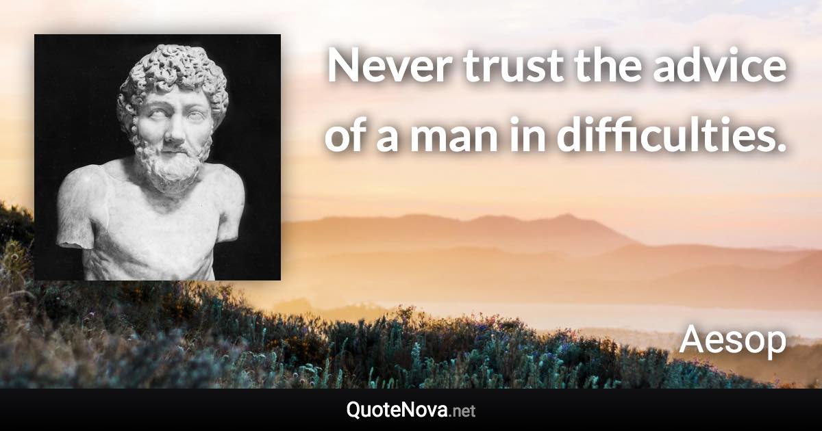 Never trust the advice of a man in difficulties. - Aesop quote