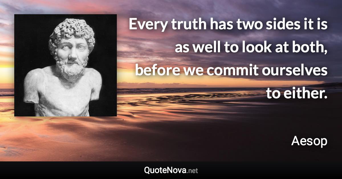 Every truth has two sides it is as well to look at both, before we commit ourselves to either. - Aesop quote