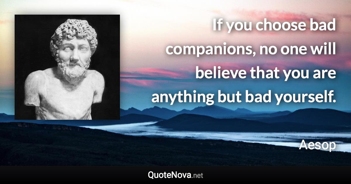 If you choose bad companions, no one will believe that you are anything but bad yourself. - Aesop quote