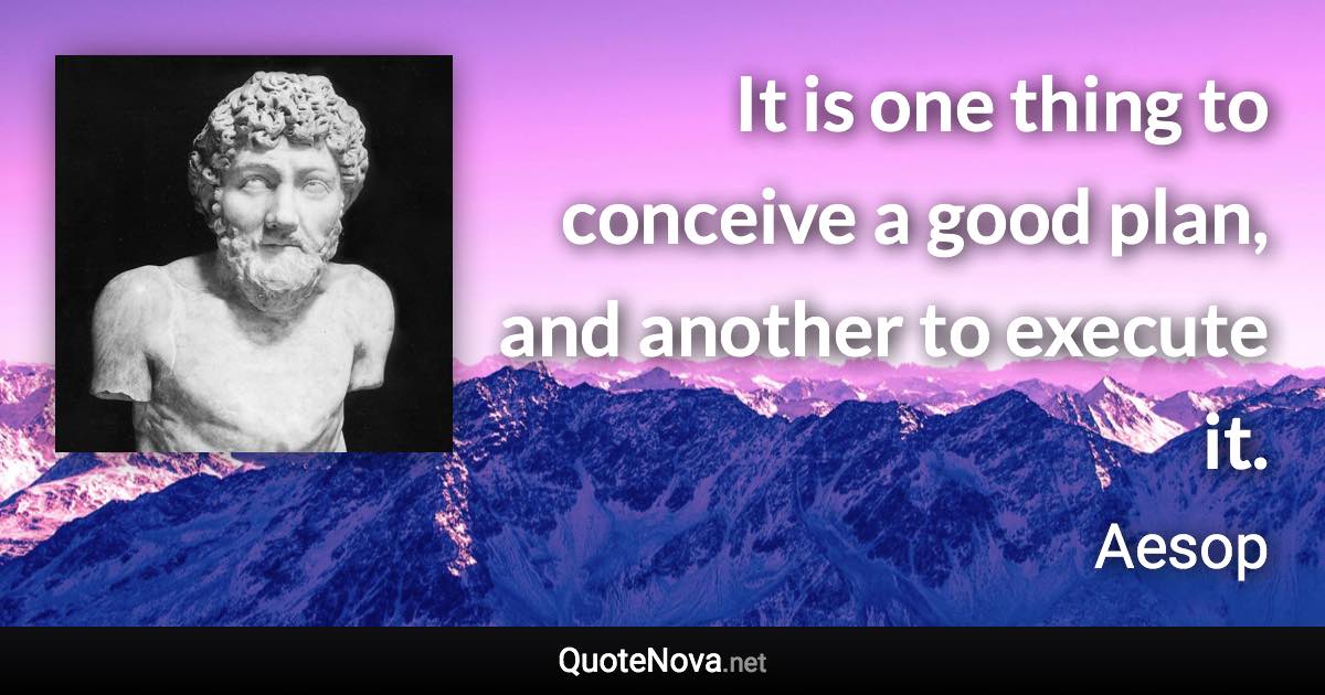 It is one thing to conceive a good plan, and another to execute it. - Aesop quote