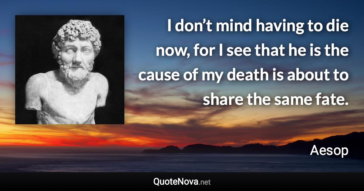 I don’t mind having to die now, for I see that he is the cause of my death is about to share the same fate. - Aesop quote