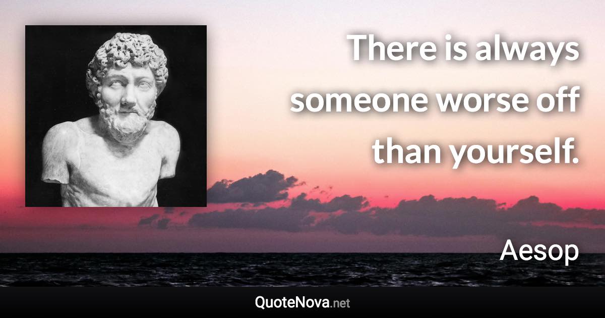 There is always someone worse off than yourself. - Aesop quote