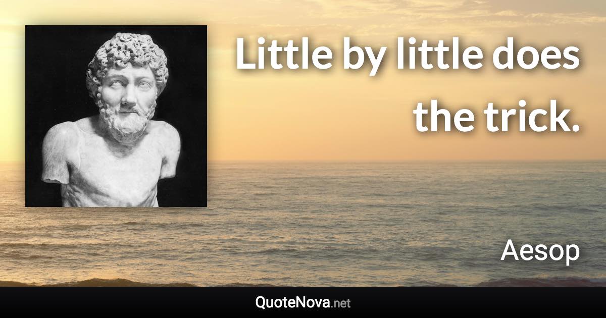 Little by little does the trick. - Aesop quote