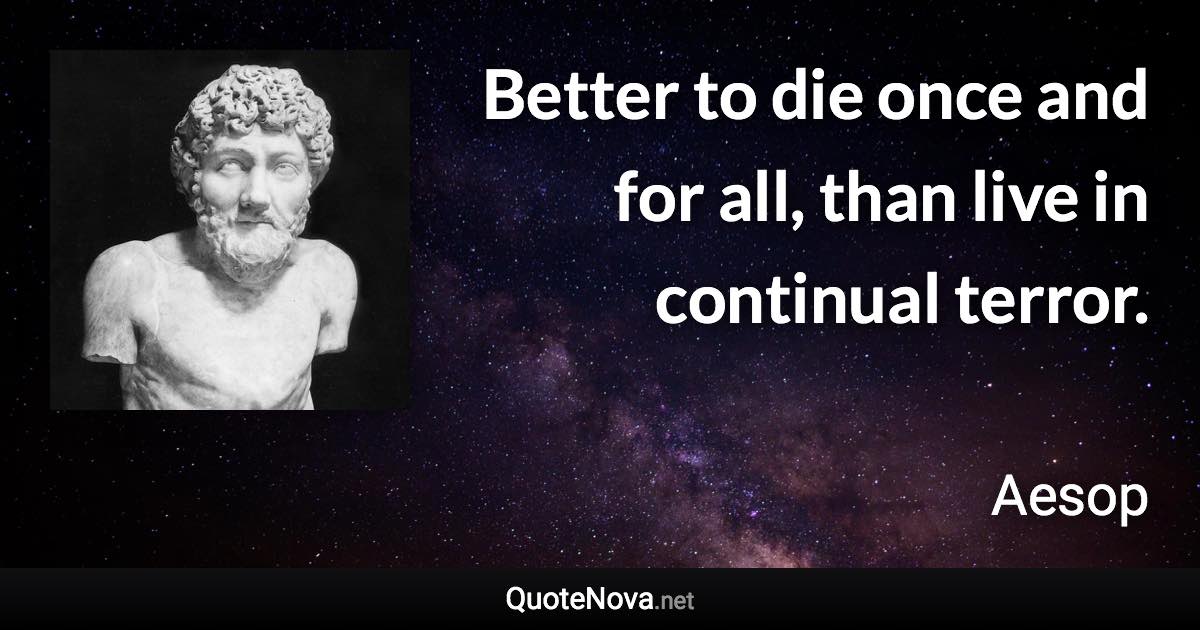 Better to die once and for all, than live in continual terror. - Aesop quote