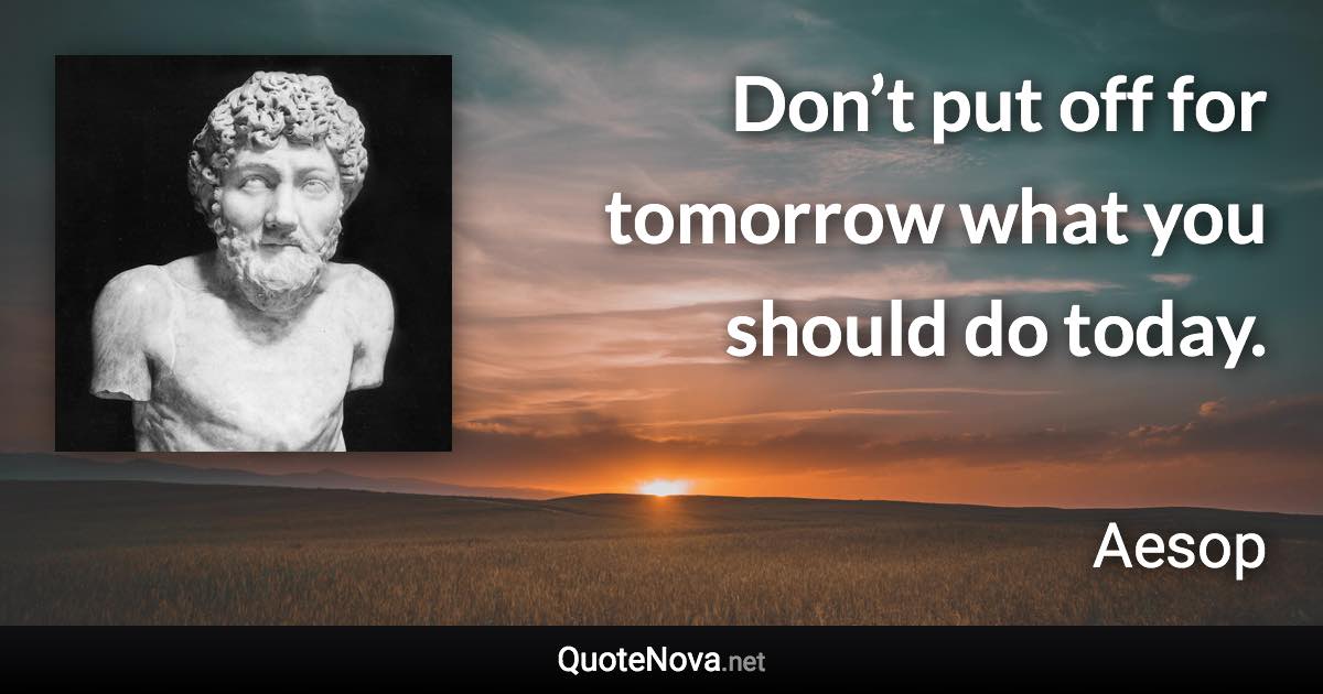 Don’t put off for tomorrow what you should do today. - Aesop quote