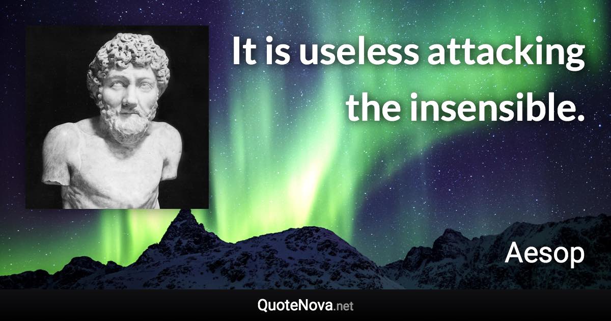 It is useless attacking the insensible. - Aesop quote