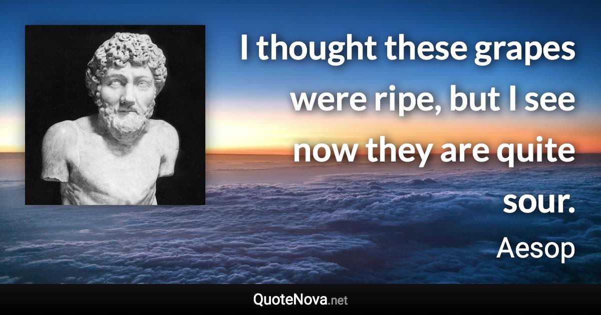 I thought these grapes were ripe, but I see now they are quite sour. - Aesop quote